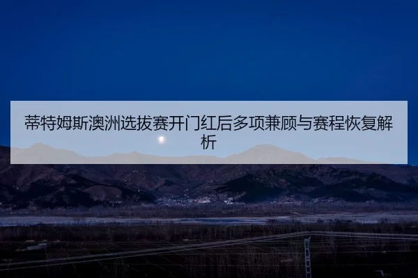 蒂特姆斯澳洲选拔赛开门红后多项兼顾与赛程恢复解析