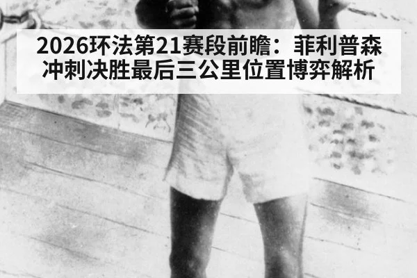 2026环法第21赛段前瞻:菲利普森冲刺决胜最后三公里位置博弈解析