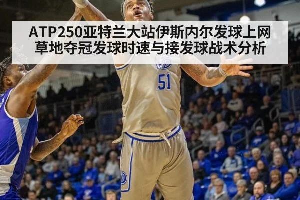 ATP250亚特兰大站伊斯内尔发球上网草地夺冠发球时速与接发球战术分析