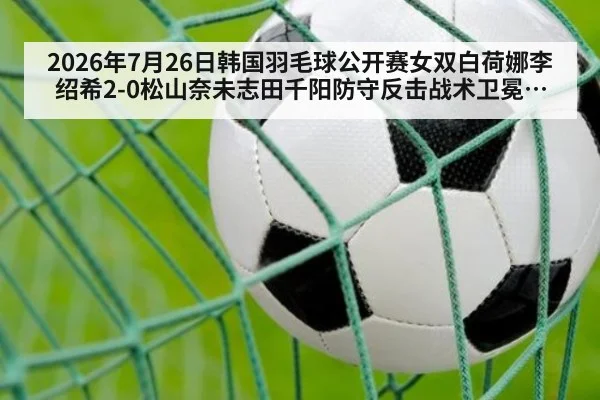 2026年7月26日韩国羽毛球公开赛女双白荷娜李绍希2-0松山奈未志田千阳防守反击战术卫冕分析