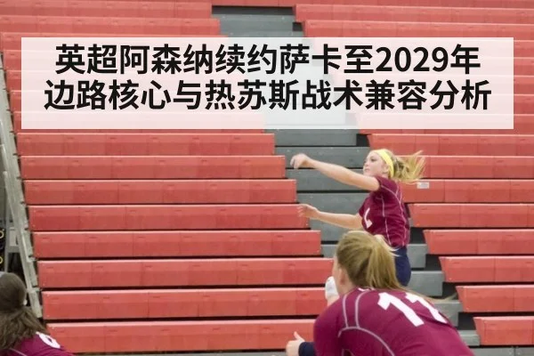 英超阿森纳续约萨卡至2029年边路核心与热苏斯战术兼容分析