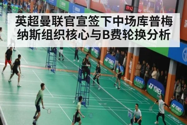 英超曼联官宣签下中场库普梅纳斯组织核心与B费轮换分析