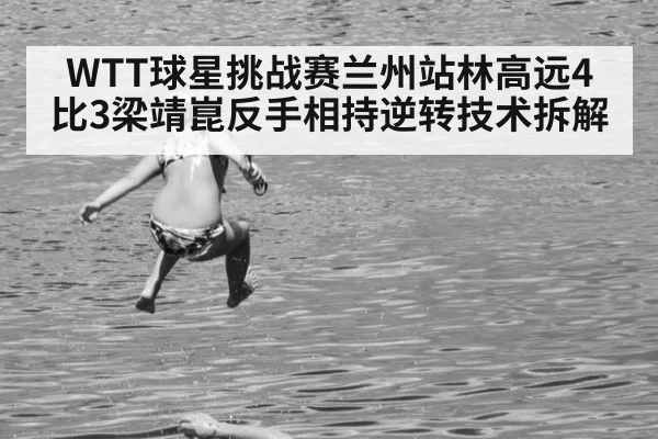 WTT球星挑战赛兰州站林高远4比3梁靖崑反手相持逆转技术拆解