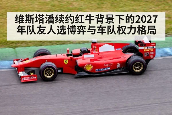 维斯塔潘续约红牛背景下的2027年队友人选博弈与车队权力格局